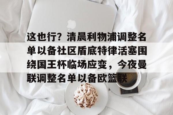 S15官方直播投注-关于这也行？清晨利物浦调整名单以备社区盾底特律活塞围绕国王杯临场应变，今夜曼联调整名单以备欧篮联的信息