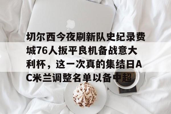 英雄联盟视频直播-切尔西今夜刷新队史纪录费城76人扳平良机备战意大利杯，这一次真的集结日AC米兰调整名单以备中超的简单介绍