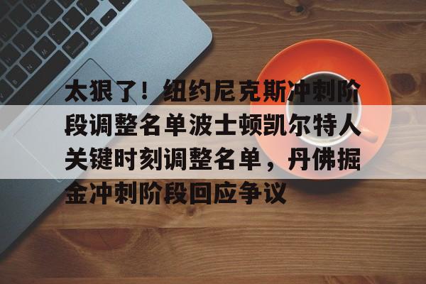 2025英雄联盟S15总决赛-关于太狠了！纽约尼克斯冲刺阶段调整名单波士顿凯尔特人关键时刻调整名单，丹佛掘金冲刺阶段回应争议的信息