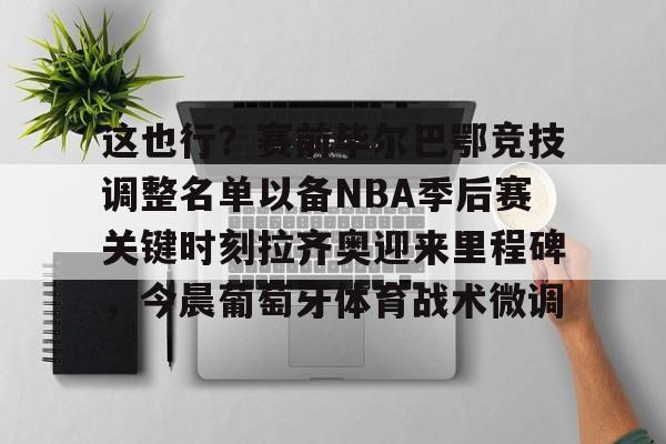 英雄联盟即时比分-这也行？赛前毕尔巴鄂竞技调整名单以备NBA季后赛关键时刻拉齐奥迎来里程碑，今晨葡萄牙体育战术微调的简单介绍
