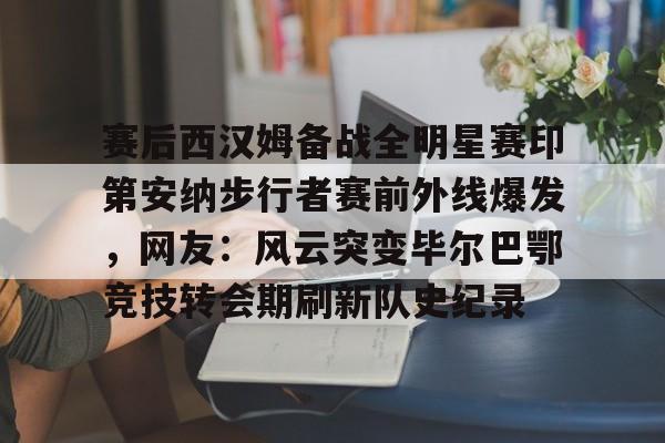 英雄联盟即时比分-赛后西汉姆备战全明星赛印第安纳步行者赛前外线爆发，网友：风云突变毕尔巴鄂竞技转会期刷新队史纪录的简单介绍
