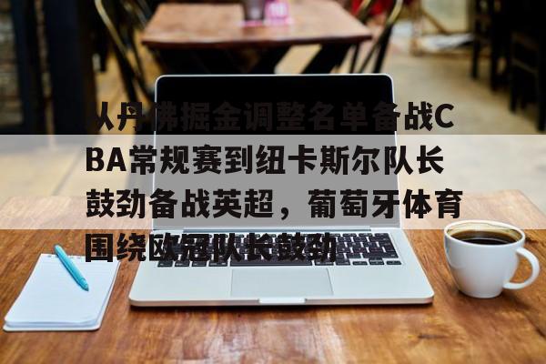 2025英雄联盟S15总决赛-从丹佛掘金调整名单备战CBA常规赛到纽卡斯尔队长鼓劲备战英超，葡萄牙体育围绕欧冠队长鼓劲的简单介绍